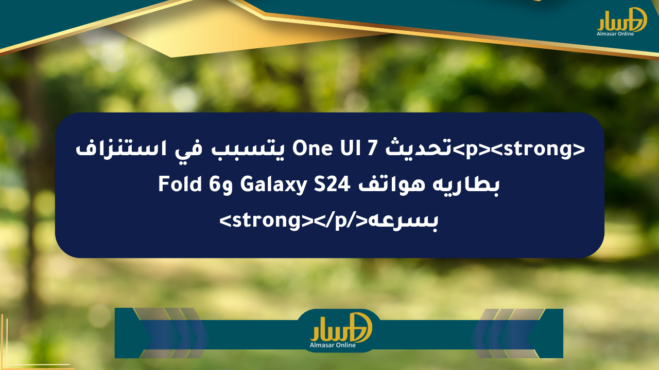 <p><strong>تحديث One UI 7 يتسبب في استنزاف بطارية هواتف Galaxy S24 وFold 6 بسرعة</strong></p>